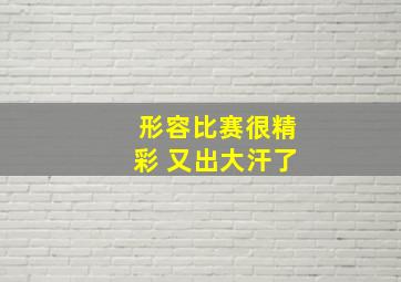 形容比赛很精彩 又出大汗了